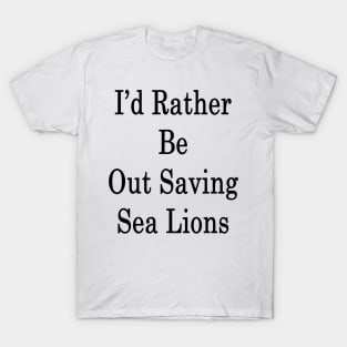 I'd Rather Be Out Saving Sea Lions T-Shirt